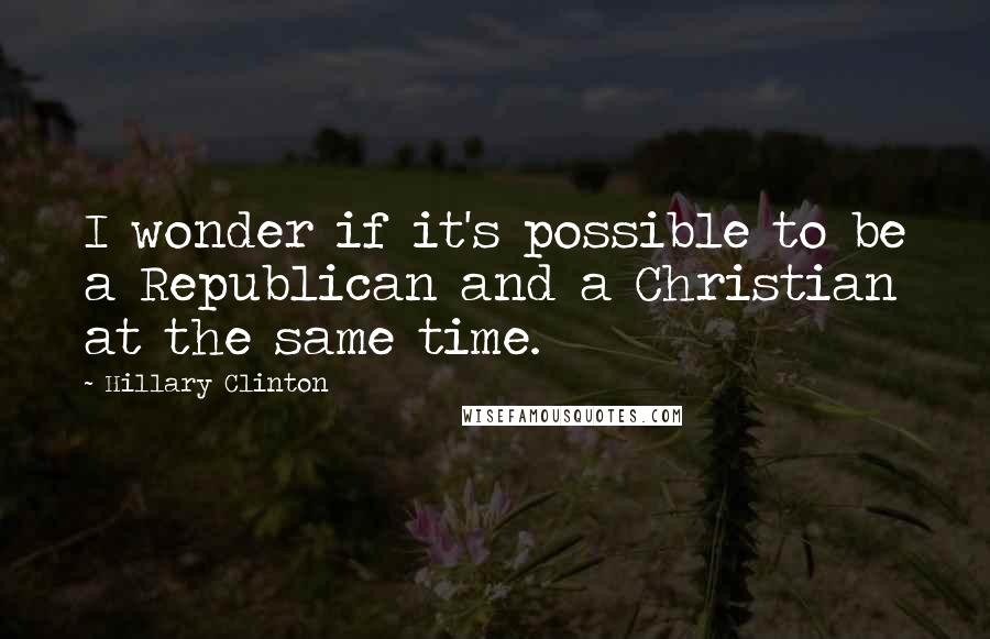 Hillary Clinton Quotes: I wonder if it's possible to be a Republican and a Christian at the same time.