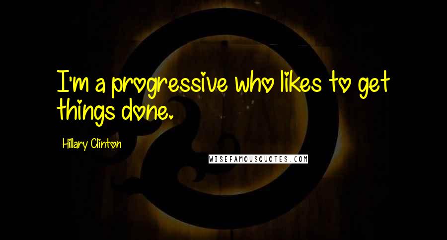 Hillary Clinton Quotes: I'm a progressive who likes to get things done.