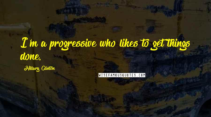 Hillary Clinton Quotes: I'm a progressive who likes to get things done.