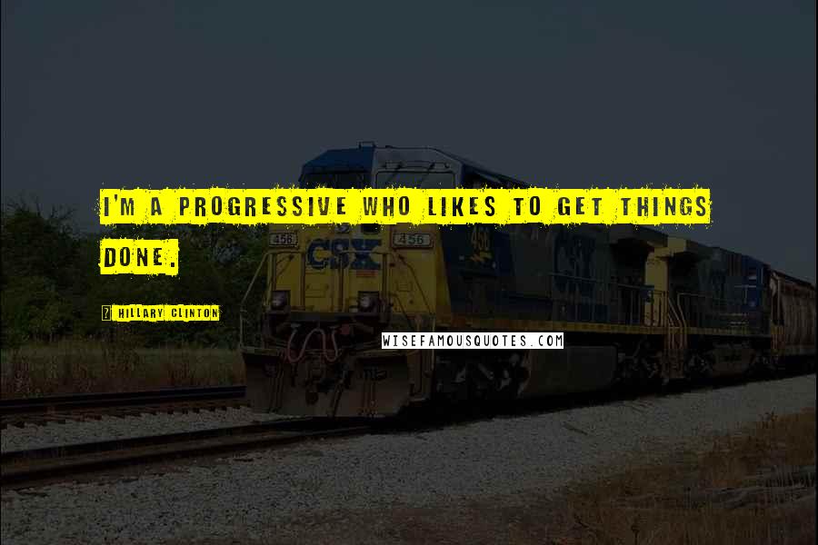 Hillary Clinton Quotes: I'm a progressive who likes to get things done.