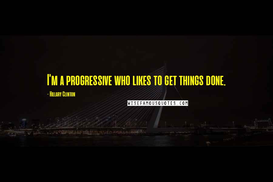 Hillary Clinton Quotes: I'm a progressive who likes to get things done.