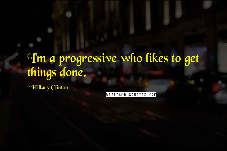 Hillary Clinton Quotes: I'm a progressive who likes to get things done.