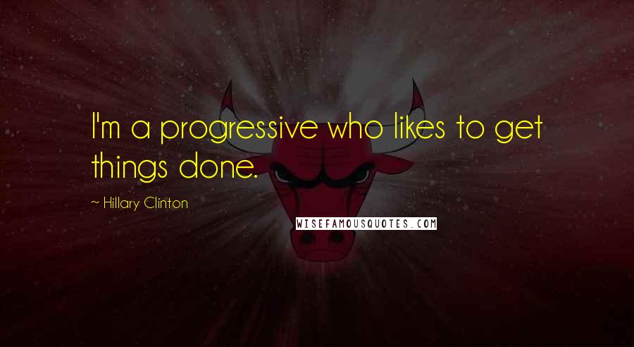 Hillary Clinton Quotes: I'm a progressive who likes to get things done.