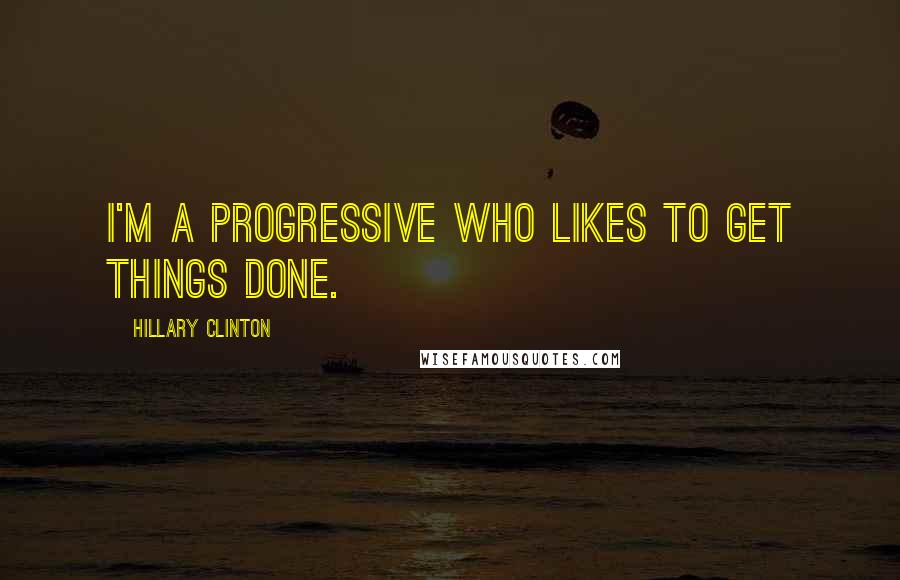 Hillary Clinton Quotes: I'm a progressive who likes to get things done.