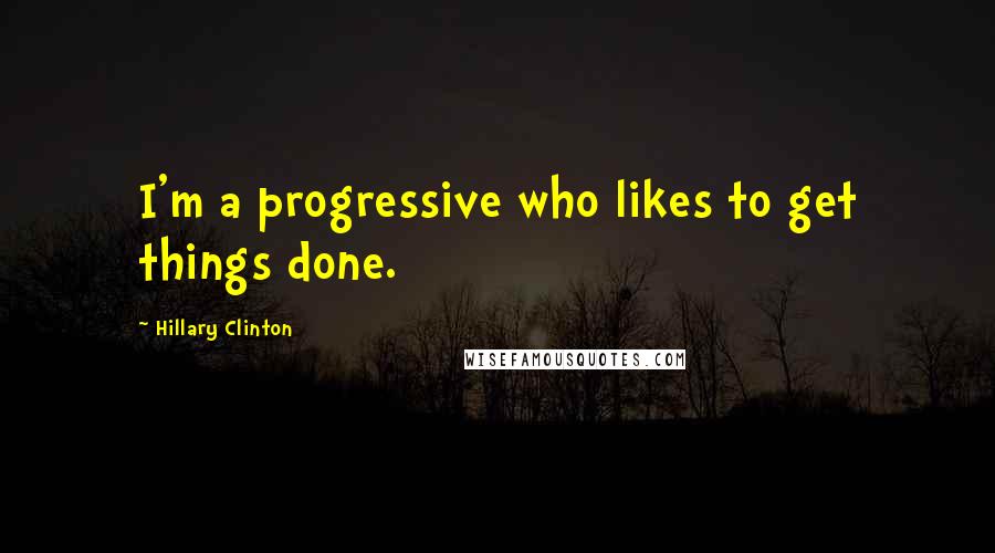 Hillary Clinton Quotes: I'm a progressive who likes to get things done.
