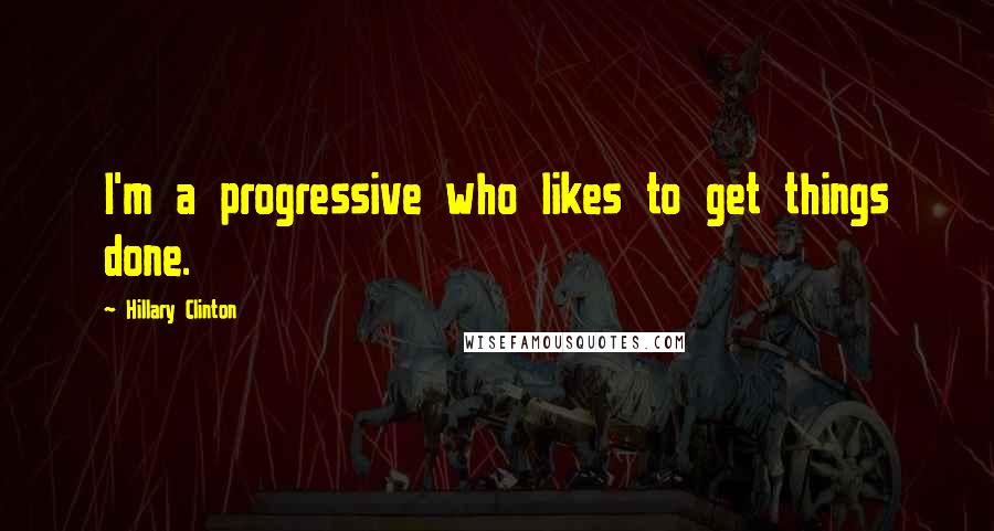 Hillary Clinton Quotes: I'm a progressive who likes to get things done.