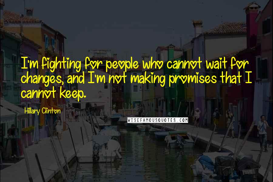 Hillary Clinton Quotes: I'm fighting for people who cannot wait for changes, and I'm not making promises that I cannot keep.