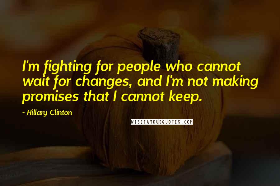 Hillary Clinton Quotes: I'm fighting for people who cannot wait for changes, and I'm not making promises that I cannot keep.