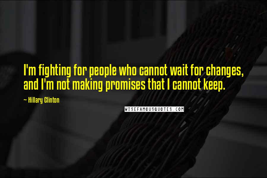 Hillary Clinton Quotes: I'm fighting for people who cannot wait for changes, and I'm not making promises that I cannot keep.