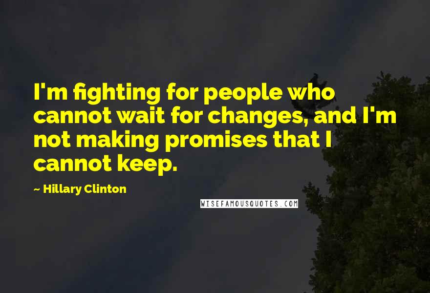 Hillary Clinton Quotes: I'm fighting for people who cannot wait for changes, and I'm not making promises that I cannot keep.