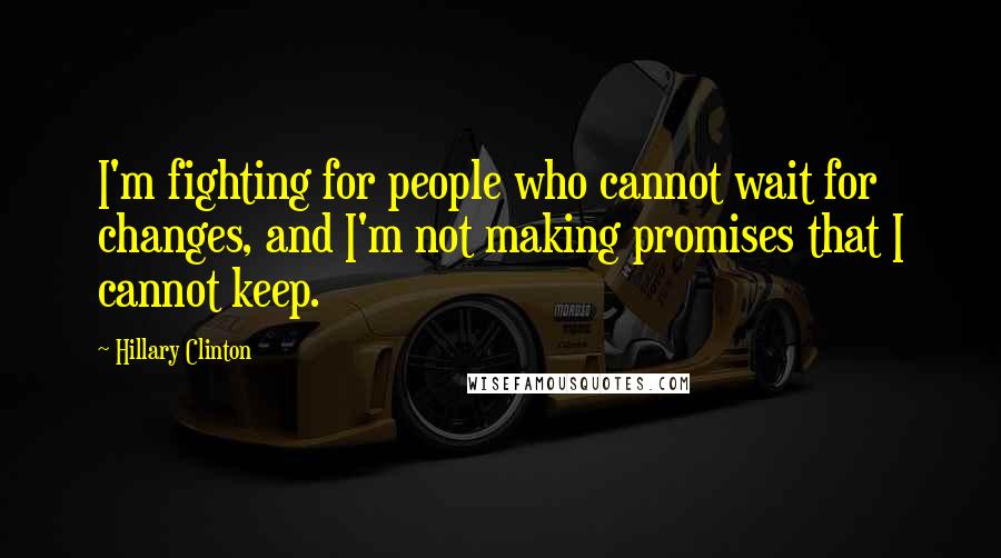 Hillary Clinton Quotes: I'm fighting for people who cannot wait for changes, and I'm not making promises that I cannot keep.