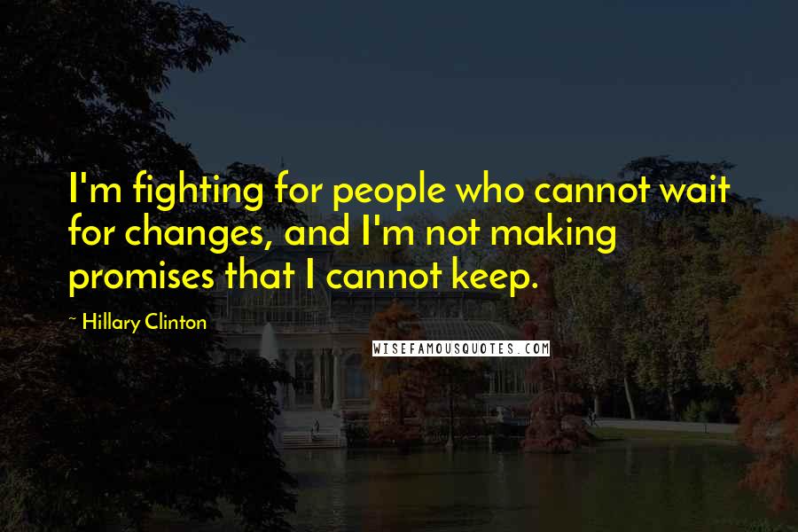 Hillary Clinton Quotes: I'm fighting for people who cannot wait for changes, and I'm not making promises that I cannot keep.