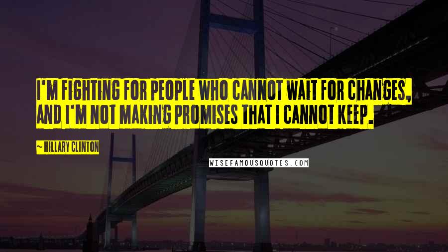 Hillary Clinton Quotes: I'm fighting for people who cannot wait for changes, and I'm not making promises that I cannot keep.