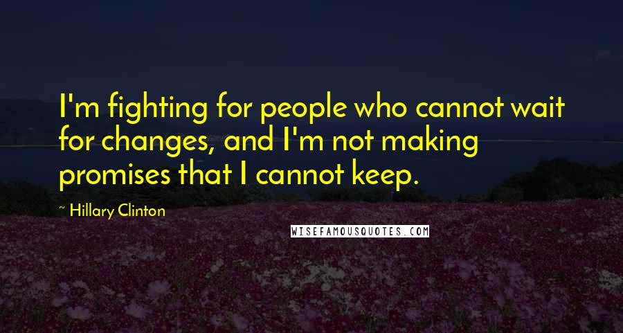 Hillary Clinton Quotes: I'm fighting for people who cannot wait for changes, and I'm not making promises that I cannot keep.