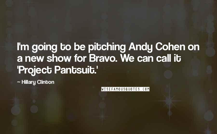 Hillary Clinton Quotes: I'm going to be pitching Andy Cohen on a new show for Bravo. We can call it 'Project Pantsuit.'