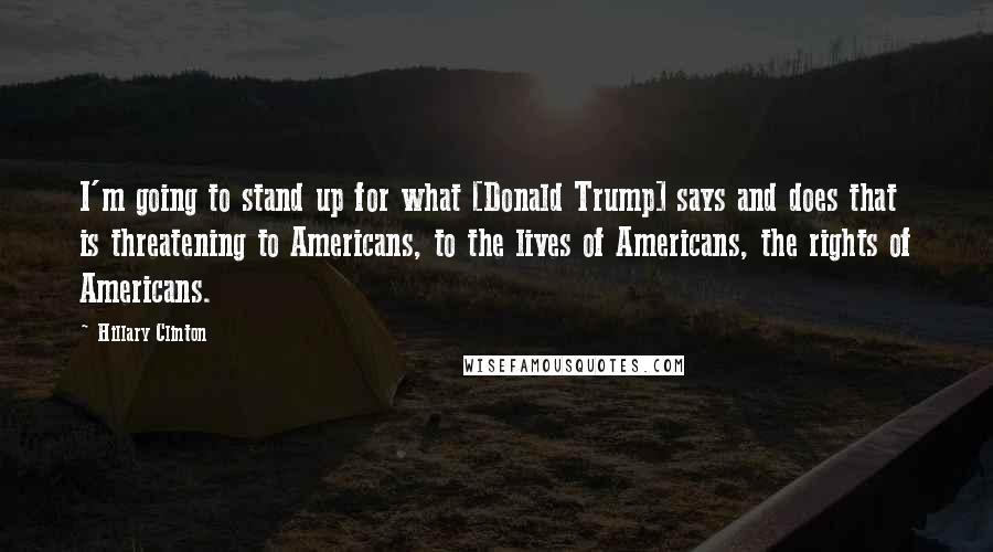 Hillary Clinton Quotes: I'm going to stand up for what [Donald Trump] says and does that is threatening to Americans, to the lives of Americans, the rights of Americans.