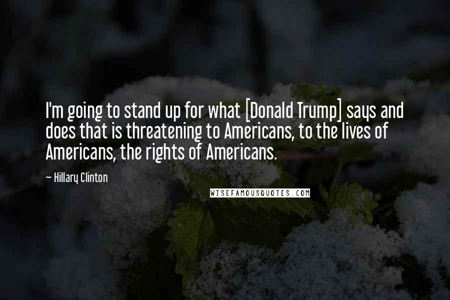 Hillary Clinton Quotes: I'm going to stand up for what [Donald Trump] says and does that is threatening to Americans, to the lives of Americans, the rights of Americans.