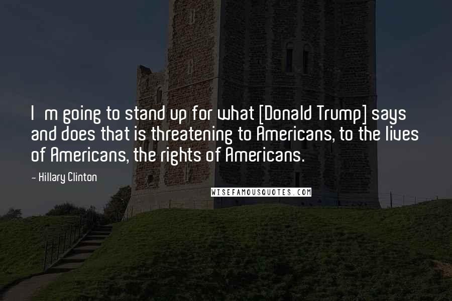 Hillary Clinton Quotes: I'm going to stand up for what [Donald Trump] says and does that is threatening to Americans, to the lives of Americans, the rights of Americans.
