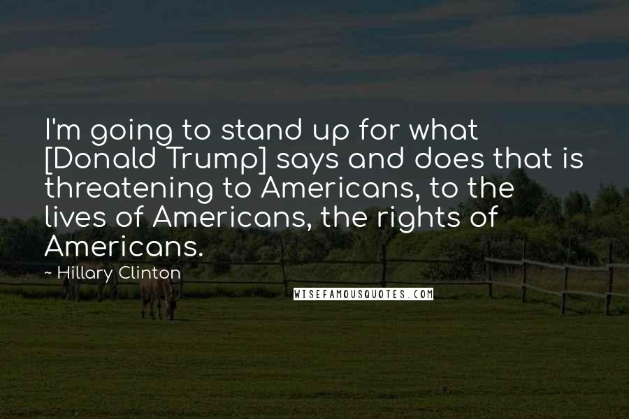 Hillary Clinton Quotes: I'm going to stand up for what [Donald Trump] says and does that is threatening to Americans, to the lives of Americans, the rights of Americans.