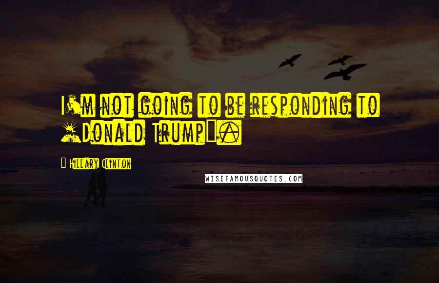 Hillary Clinton Quotes: I'm not going to be responding to [Donald Trump].