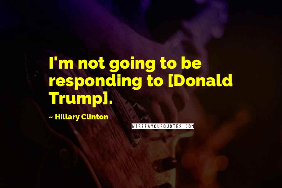 Hillary Clinton Quotes: I'm not going to be responding to [Donald Trump].