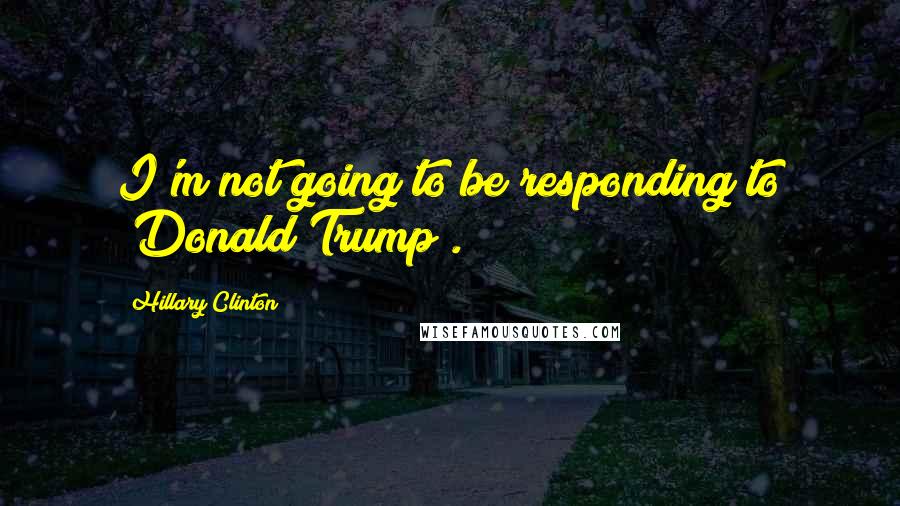 Hillary Clinton Quotes: I'm not going to be responding to [Donald Trump].