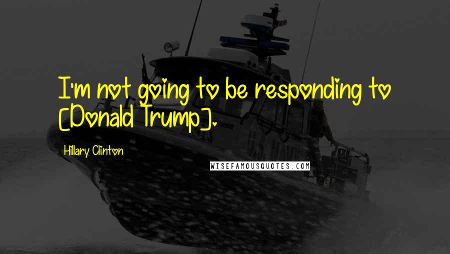 Hillary Clinton Quotes: I'm not going to be responding to [Donald Trump].