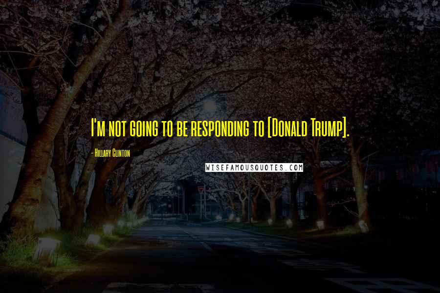 Hillary Clinton Quotes: I'm not going to be responding to [Donald Trump].