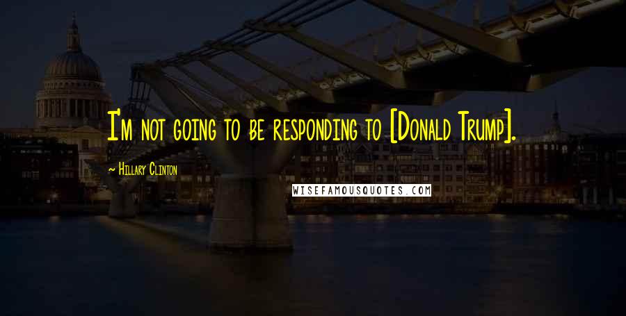 Hillary Clinton Quotes: I'm not going to be responding to [Donald Trump].