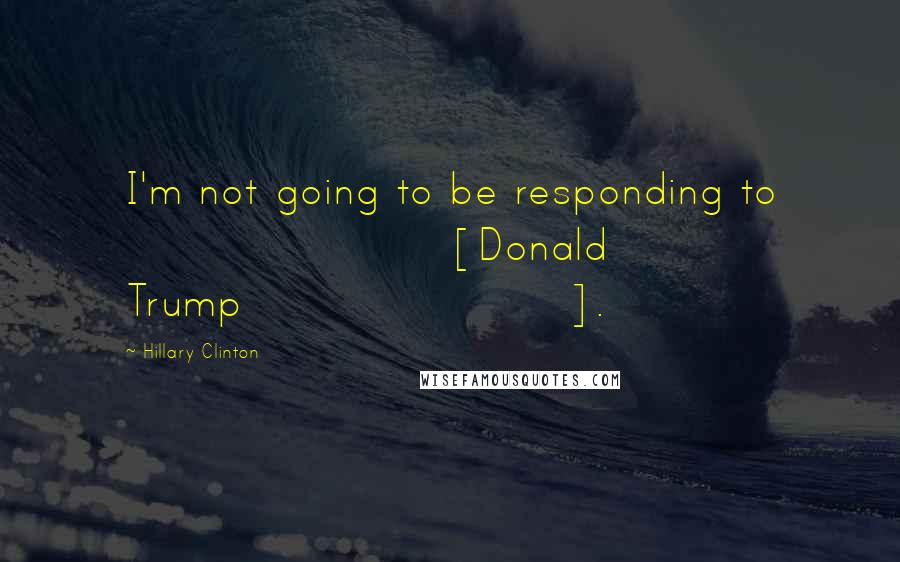 Hillary Clinton Quotes: I'm not going to be responding to [Donald Trump].