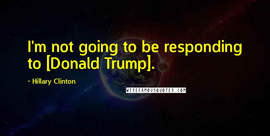 Hillary Clinton Quotes: I'm not going to be responding to [Donald Trump].
