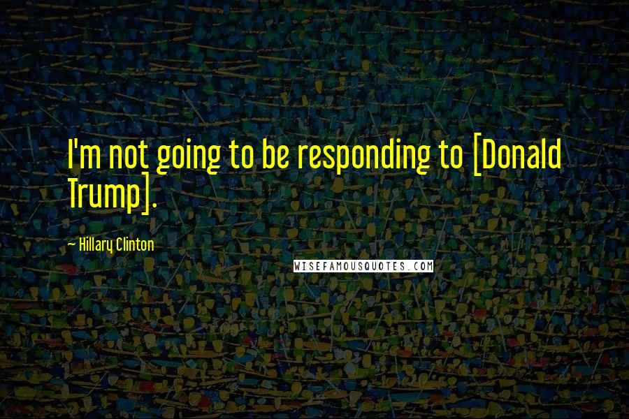 Hillary Clinton Quotes: I'm not going to be responding to [Donald Trump].