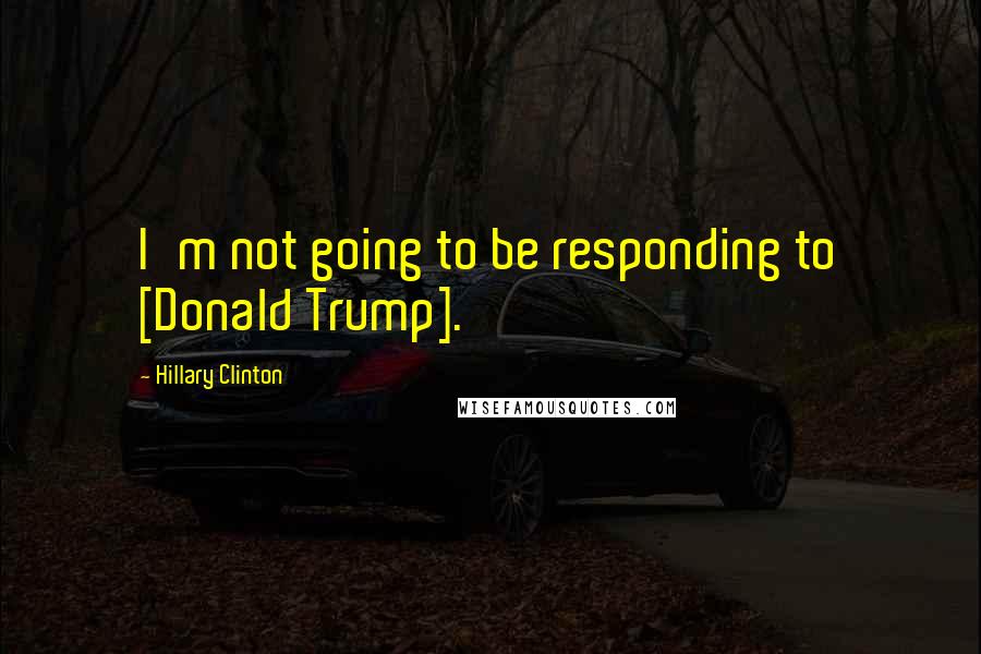 Hillary Clinton Quotes: I'm not going to be responding to [Donald Trump].