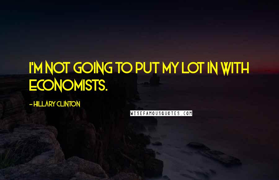 Hillary Clinton Quotes: I'm not going to put my lot in with economists.