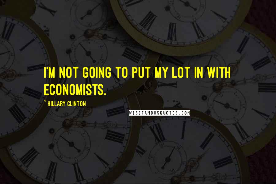 Hillary Clinton Quotes: I'm not going to put my lot in with economists.