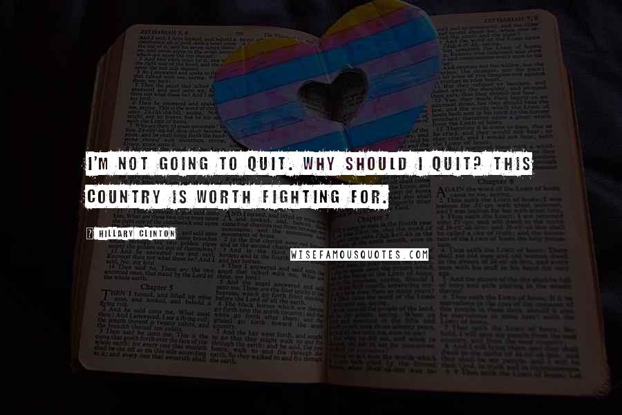 Hillary Clinton Quotes: I'm not going to quit. Why should I quit? This country is worth fighting for.