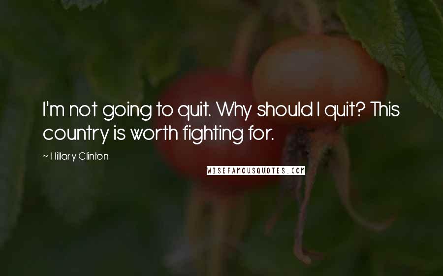 Hillary Clinton Quotes: I'm not going to quit. Why should I quit? This country is worth fighting for.