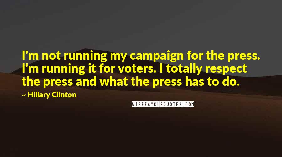 Hillary Clinton Quotes: I'm not running my campaign for the press. I'm running it for voters. I totally respect the press and what the press has to do.