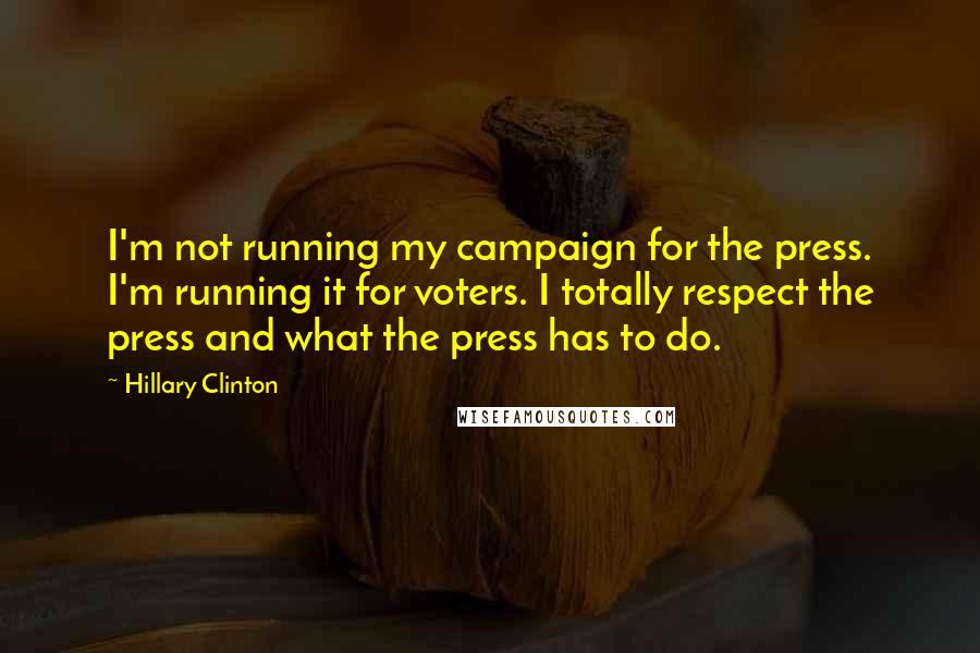 Hillary Clinton Quotes: I'm not running my campaign for the press. I'm running it for voters. I totally respect the press and what the press has to do.
