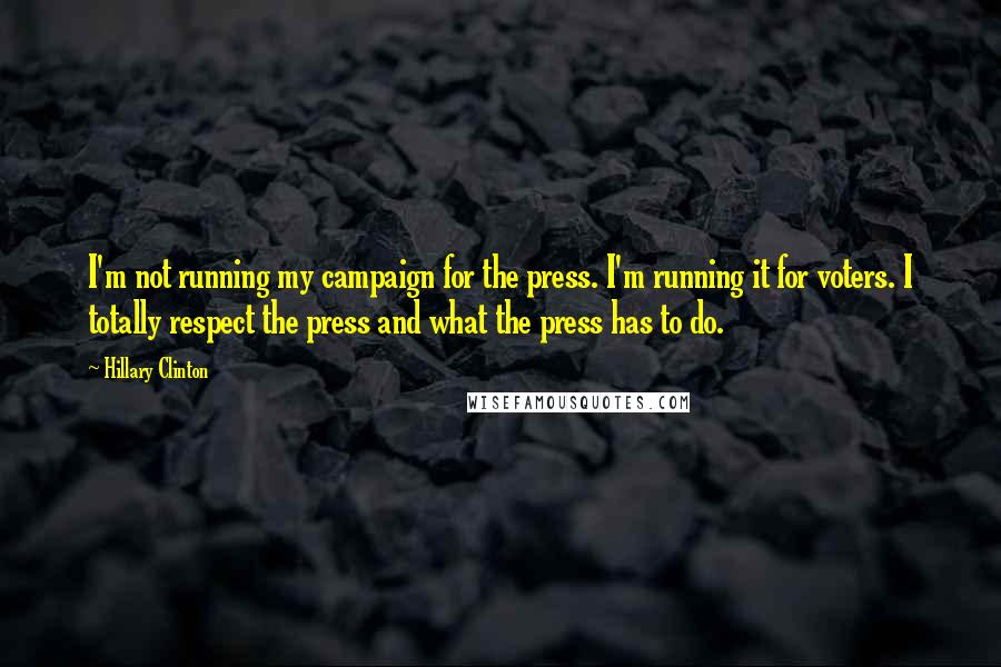 Hillary Clinton Quotes: I'm not running my campaign for the press. I'm running it for voters. I totally respect the press and what the press has to do.