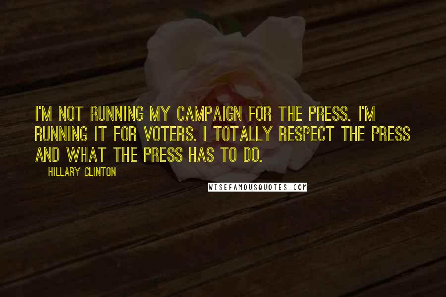 Hillary Clinton Quotes: I'm not running my campaign for the press. I'm running it for voters. I totally respect the press and what the press has to do.