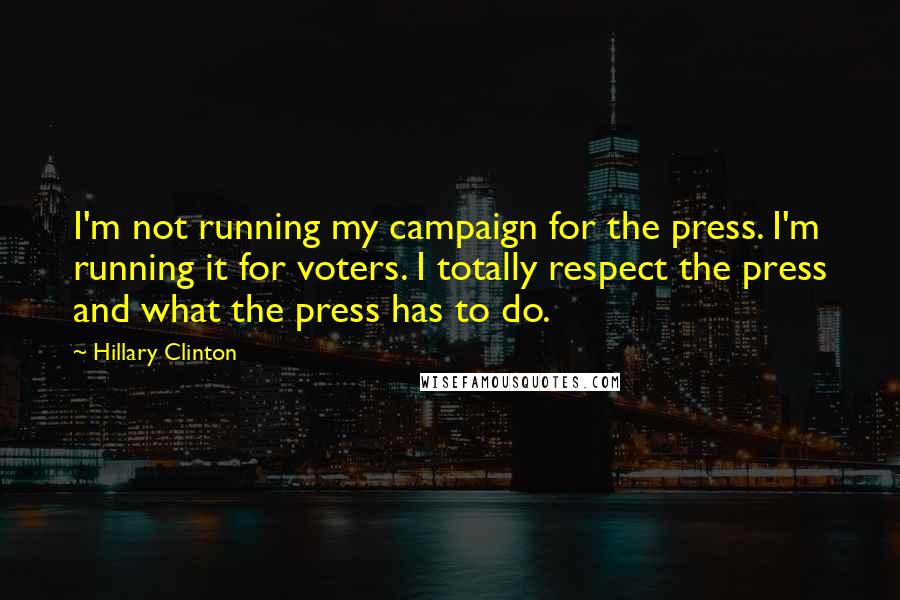 Hillary Clinton Quotes: I'm not running my campaign for the press. I'm running it for voters. I totally respect the press and what the press has to do.