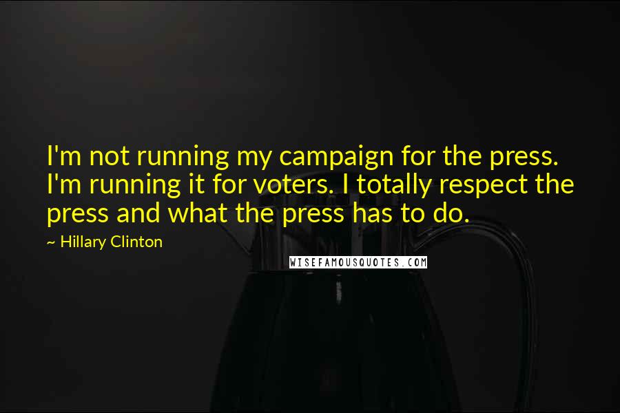 Hillary Clinton Quotes: I'm not running my campaign for the press. I'm running it for voters. I totally respect the press and what the press has to do.