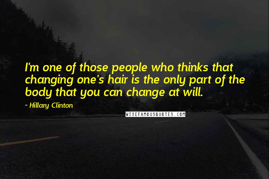 Hillary Clinton Quotes: I'm one of those people who thinks that changing one's hair is the only part of the body that you can change at will.