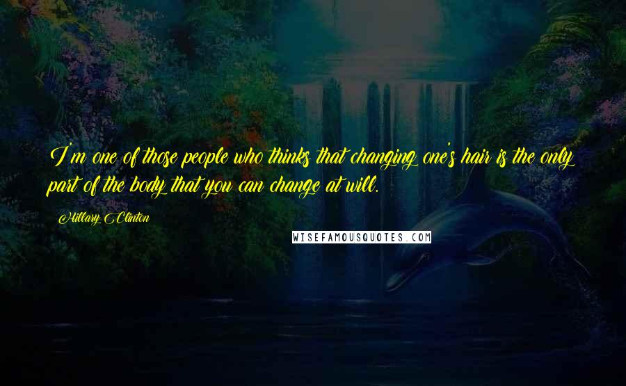 Hillary Clinton Quotes: I'm one of those people who thinks that changing one's hair is the only part of the body that you can change at will.