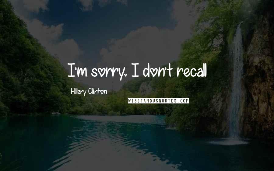 Hillary Clinton Quotes: I'm sorry. I don't recall