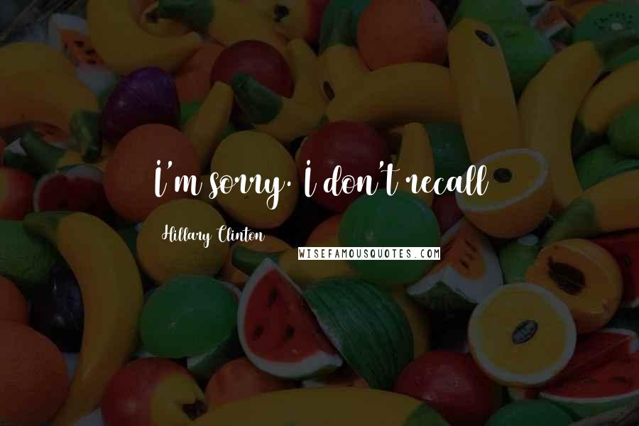 Hillary Clinton Quotes: I'm sorry. I don't recall