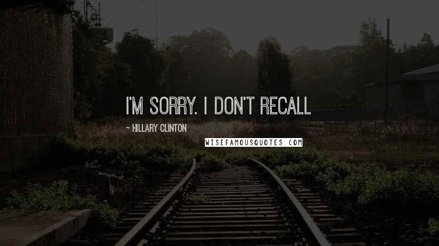 Hillary Clinton Quotes: I'm sorry. I don't recall