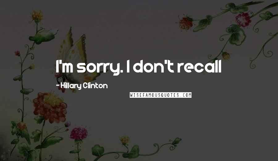 Hillary Clinton Quotes: I'm sorry. I don't recall