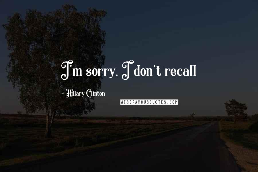 Hillary Clinton Quotes: I'm sorry. I don't recall